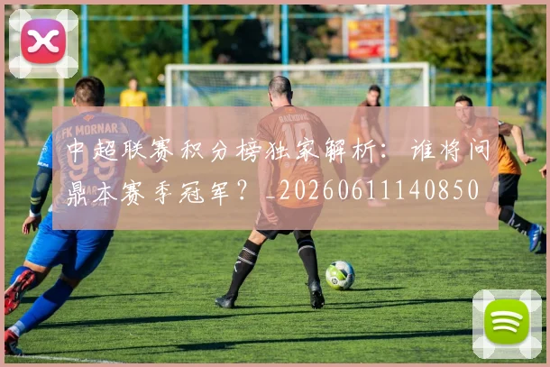 中超联赛积分榜独家解析:谁将问鼎本赛季冠军?_20260611140850