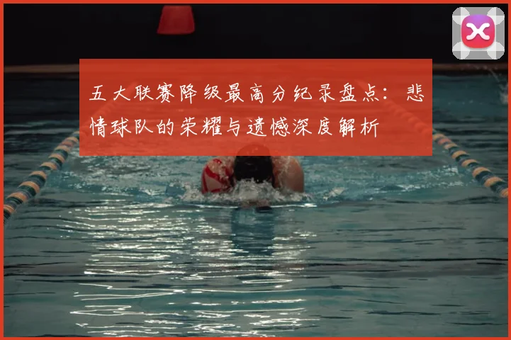 五大联赛降级最高分纪录盘点:悲情球队的荣耀与遗憾深度解析