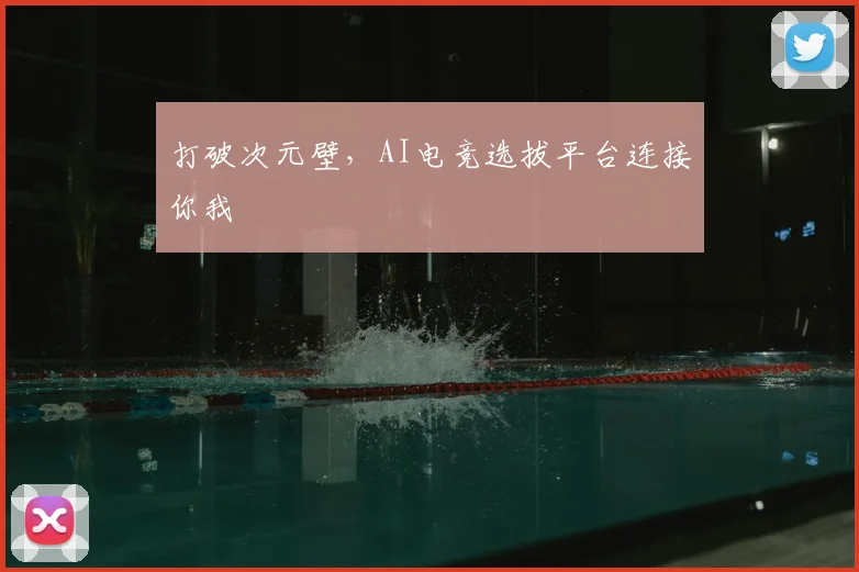 打破次元壁,AI电竞选拔平台连接你我