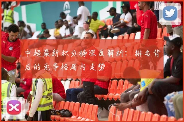 中超最新积分榜深度解析:排名背后的竞争格局与走势