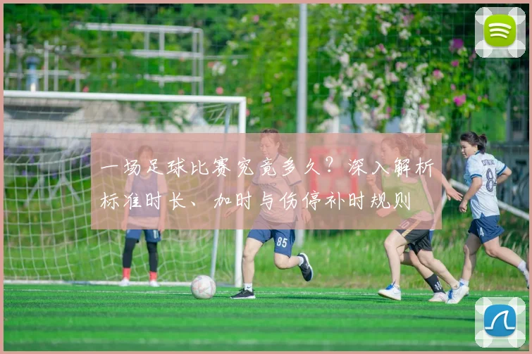 一场足球比赛究竟多久？深入解析标准时长、加时与伤停补时规则