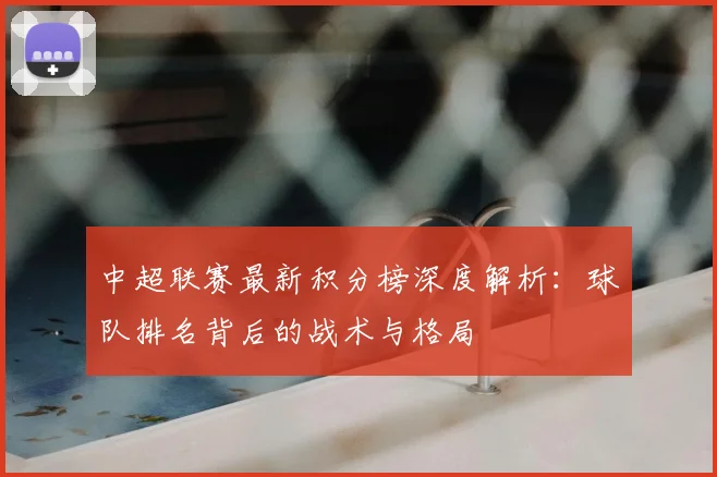 中超联赛最新积分榜深度解析:球队排名背后的战术与格局