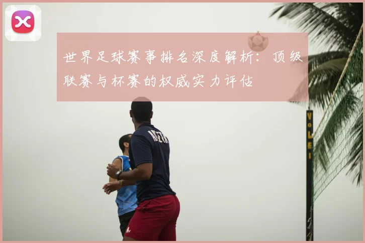 世界足球赛事排名深度解析：顶级联赛与杯赛的权威实力评估