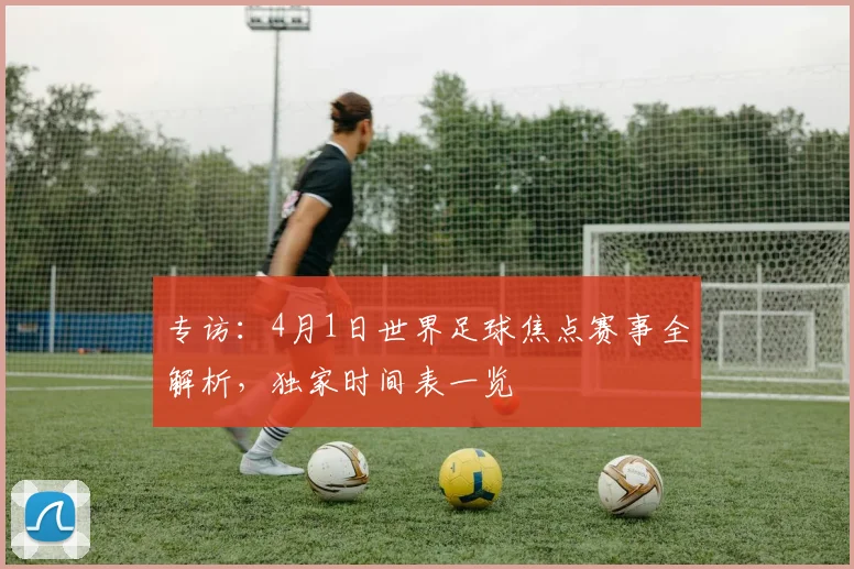 专访:4月1日世界足球焦点赛事全解析,独家时间表一览