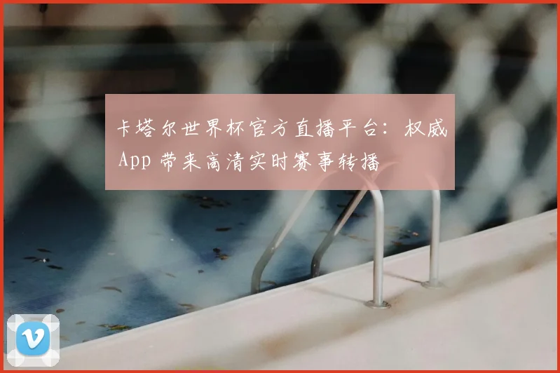 卡塔尔世界杯官方直播平台:权威 App 带来高清实时赛事转播