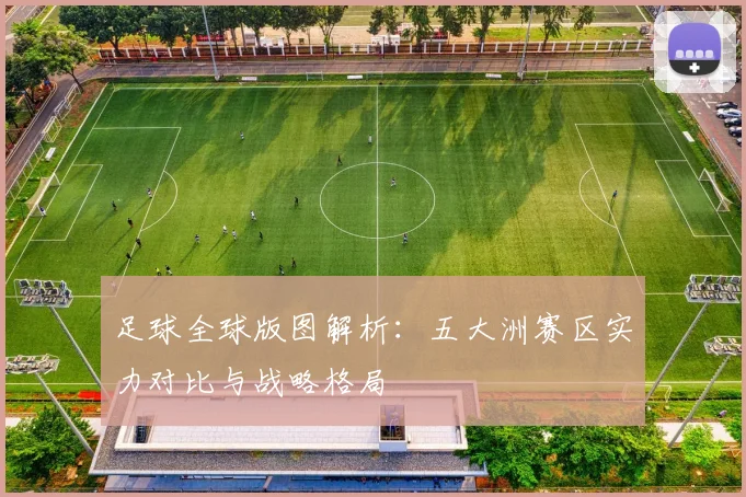 足球全球版图解析:五大洲赛区实力对比与战略格局
