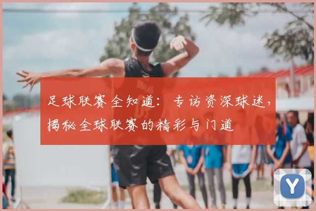 足球联赛全知道:专访资深球迷,揭秘全球联赛的精彩与门道