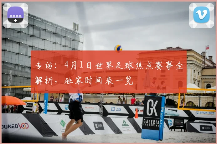 专访:4月1日世界足球焦点赛事全解析,独家时间表一览