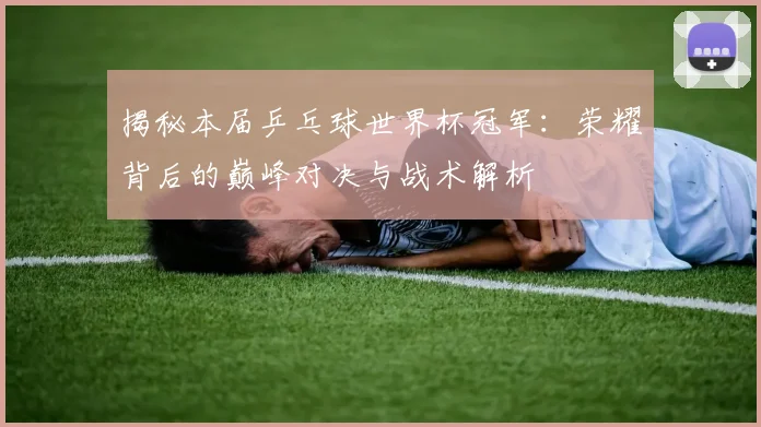 揭秘本届乒乓球世界杯冠军：荣耀背后的巅峰对决与战术解析