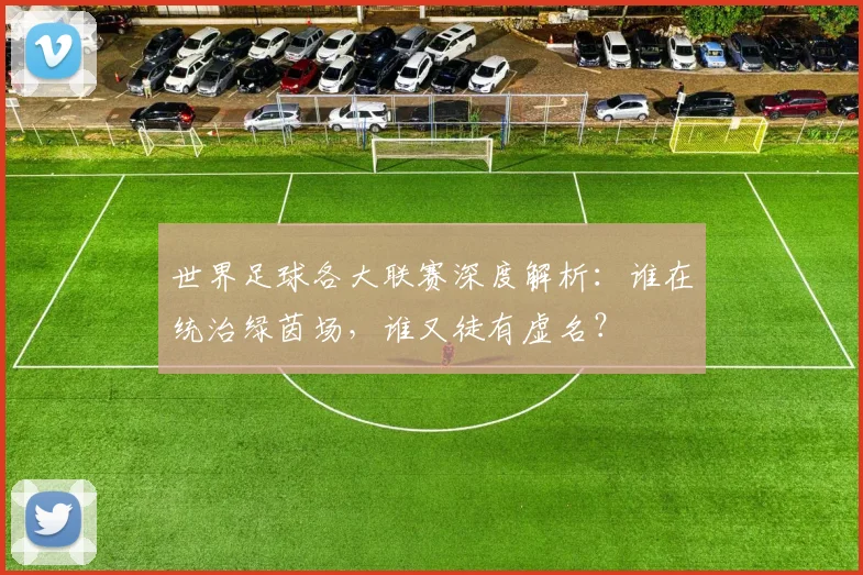 世界足球各大联赛深度解析：谁在统治绿茵场，谁又徒有虚名？