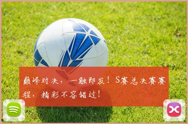 巅峰对决,一触即发!S赛总决赛赛程,精彩不容错过!