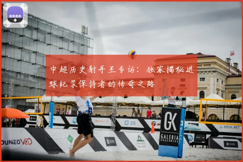 中超历史射手王专访:独家揭秘进球纪录保持者的传奇之路