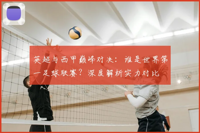 英超与西甲巅峰对决：谁是世界第一足球联赛？深度解析实力对比