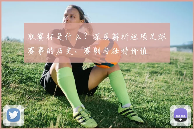 联赛杯是什么？深度解析这项足球赛事的历史、赛制与独特价值