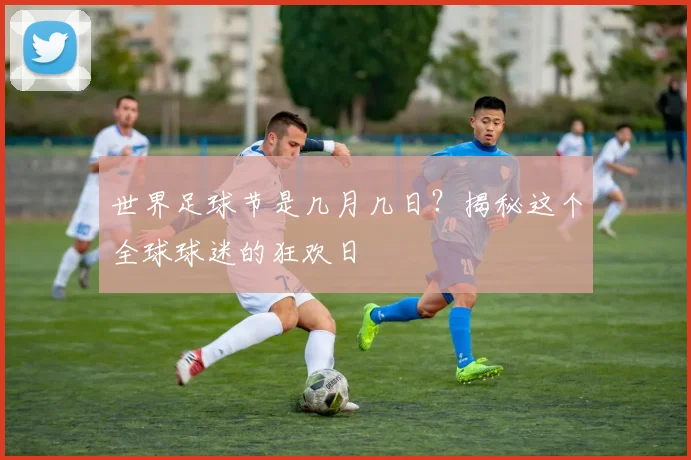 世界足球节是几月几日？揭秘这个全球球迷的狂欢日