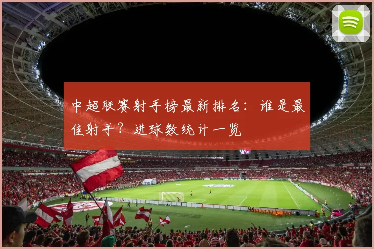 中超联赛射手榜最新排名：谁是最佳射手？进球数统计一览