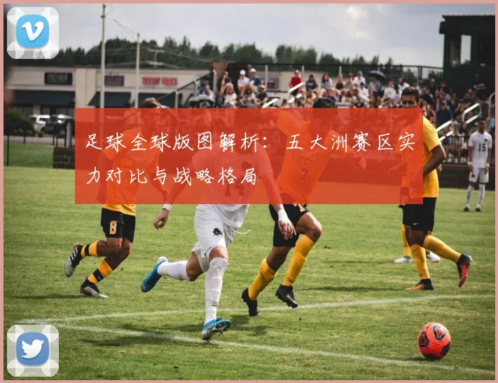 足球全球版图解析:五大洲赛区实力对比与战略格局