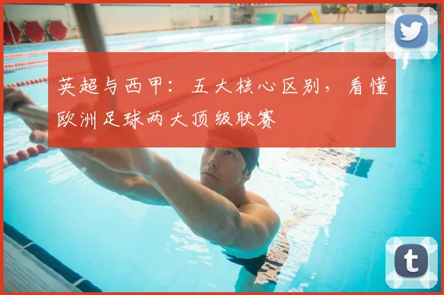 英超与西甲:五大核心区别,看懂欧洲足球两大顶级联赛