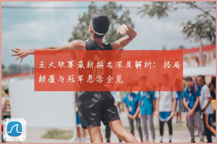 五大联赛最新排名深度解析:格局颠覆与冠军悬念全览