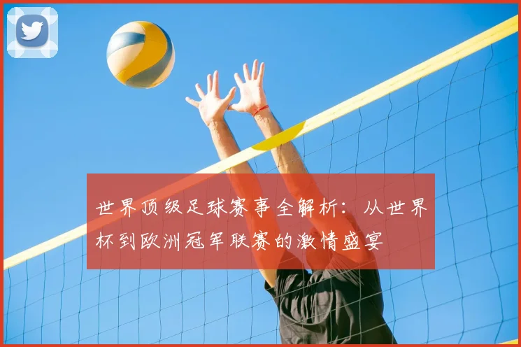 世界顶级足球赛事全解析：从世界杯到欧洲冠军联赛的激情盛宴