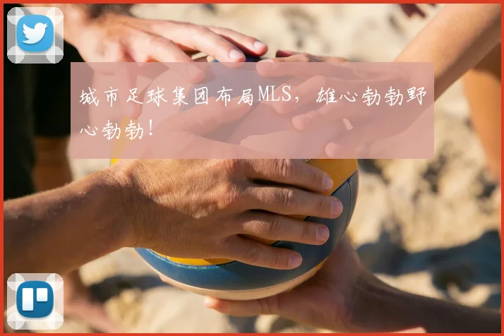 城市足球集团布局MLS,雄心勃勃野心勃勃!