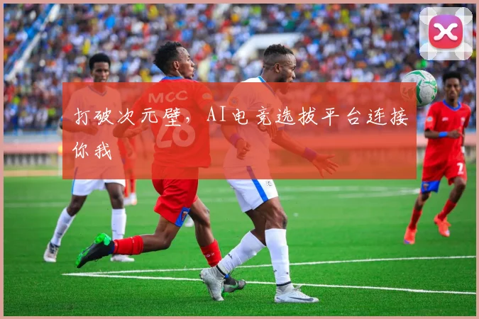 打破次元壁,AI电竞选拔平台连接你我