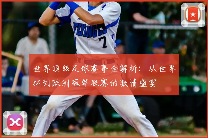 世界顶级足球赛事全解析：从世界杯到欧洲冠军联赛的激情盛宴