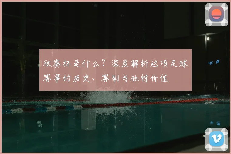联赛杯是什么?深度解析这项足球赛事的历史、赛制与独特价值