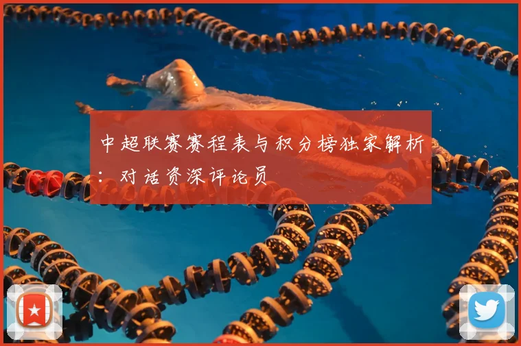 中超联赛赛程表与积分榜独家解析:对话资深评论员