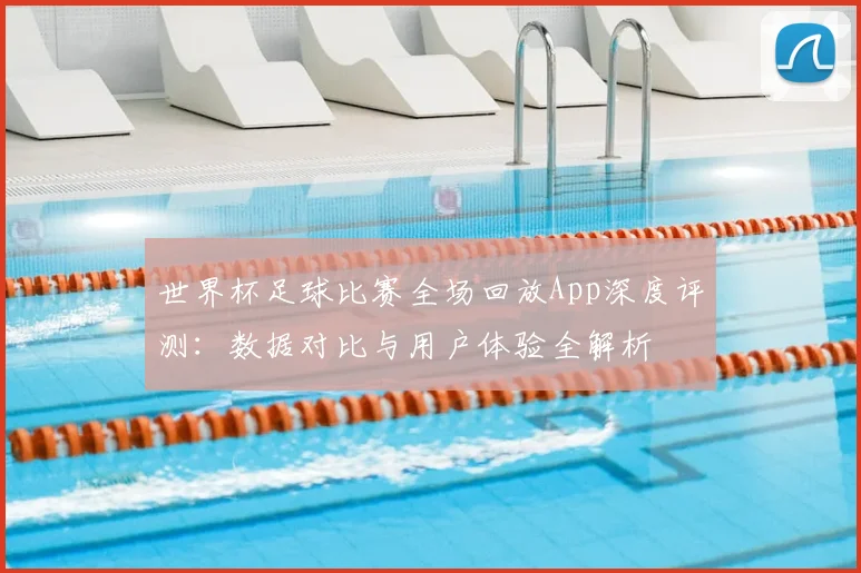 世界杯足球比赛全场回放App深度评测：数据对比与用户体验全解析