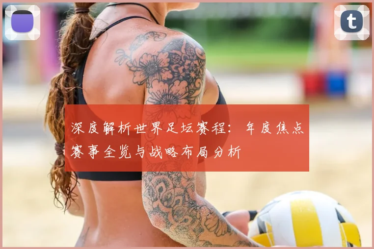 深度解析世界足坛赛程：年度焦点赛事全览与战略布局分析