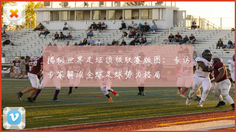揭秘世界足坛顶级联赛版图：专访专家解读全球足球势力格局