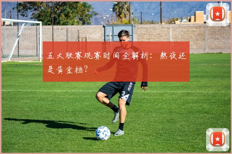 五大联赛观赛时间全解析：熬夜还是黄金档？