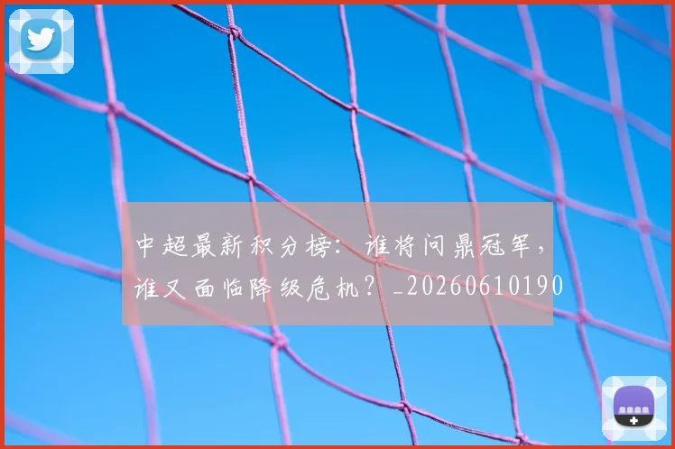 中超最新积分榜:谁将问鼎冠军,谁又面临降级危机?_20260610190422