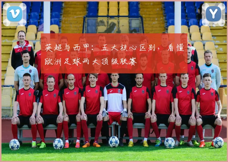 英超与西甲:五大核心区别,看懂欧洲足球两大顶级联赛