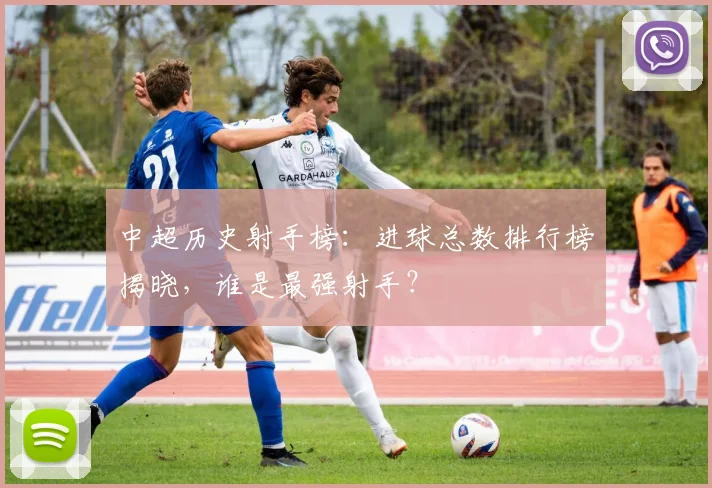中超历史射手榜:进球总数排行榜揭晓,谁是最强射手?