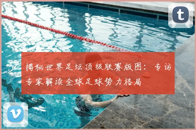 揭秘世界足坛顶级联赛版图：专访专家解读全球足球势力格局