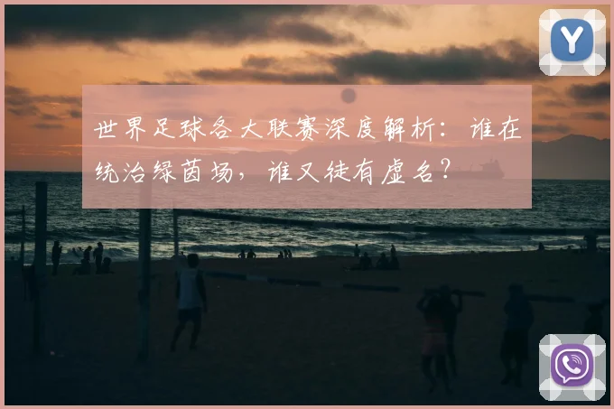 世界足球各大联赛深度解析：谁在统治绿茵场，谁又徒有虚名？