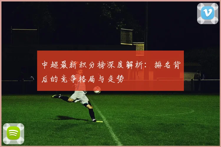 中超最新积分榜深度解析:排名背后的竞争格局与走势